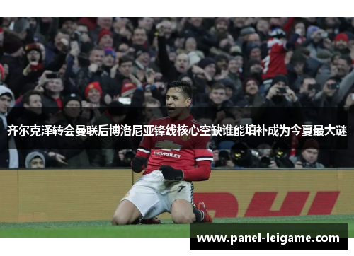 齐尔克泽转会曼联后博洛尼亚锋线核心空缺谁能填补成为今夏最大谜