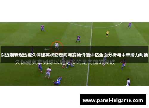 以近期表现透视久保建英状态走向与赛场价值评估全面分析与未来潜力判断 以近期表现透视久保建英状态走向与赛场价值评估全面分析与未来潜力判断